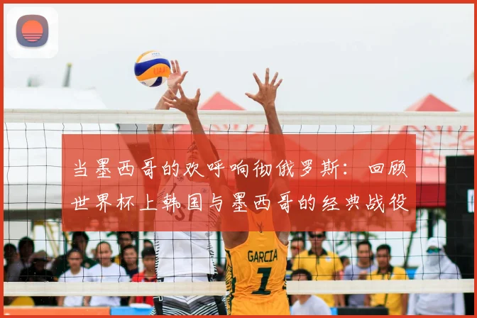当墨西哥的欢呼响彻俄罗斯:回顾世界杯上韩国与墨西哥的经典战役