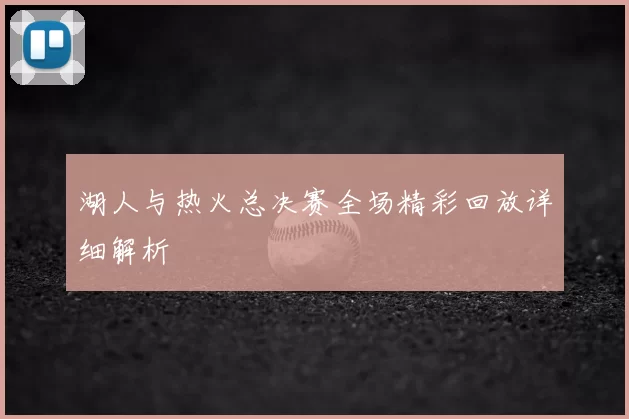 湖人与热火总决赛全场精彩回放详细解析