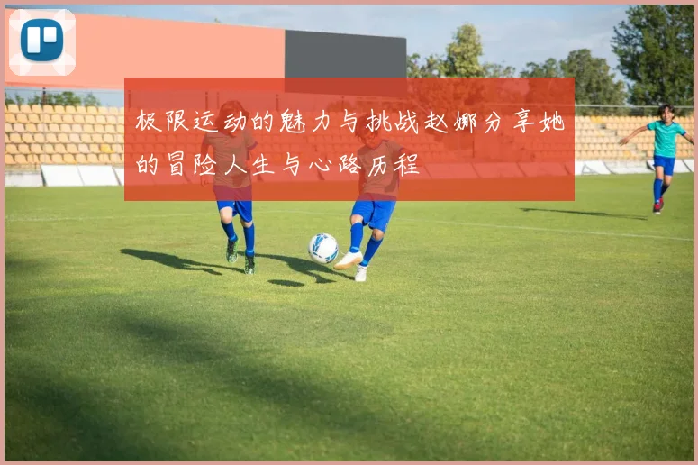 极限运动的魅力与挑战赵娜分享她的冒险人生与心路历程