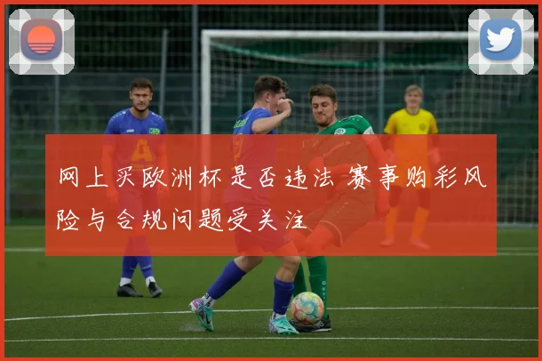 网上买欧洲杯是否违法 赛事购彩风险与合规问题受关注