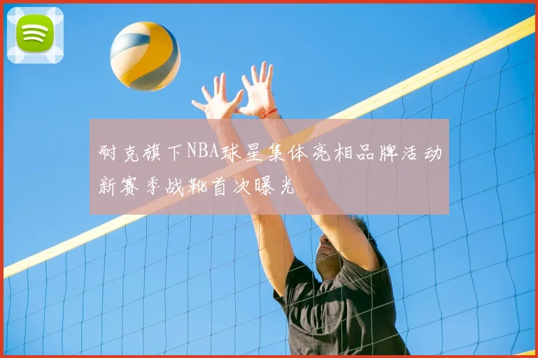 耐克旗下NBA球星集体亮相品牌活动新赛季战靴首次曝光