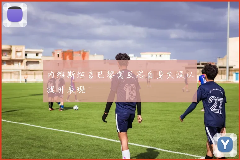 内维斯坦言巴黎需反思自身失误以提升表现