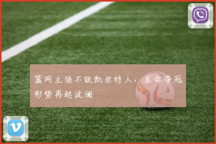 篮网主场不敌凯尔特人，东部争冠形势再起波澜