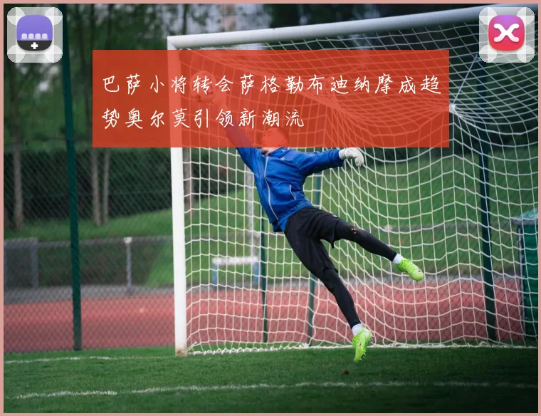 巴萨小将转会萨格勒布迪纳摩成趋势奥尔莫引领新潮流