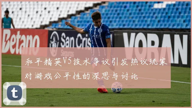 和平精英V5技术争议引发热议玩家对游戏公平性的深思与讨论