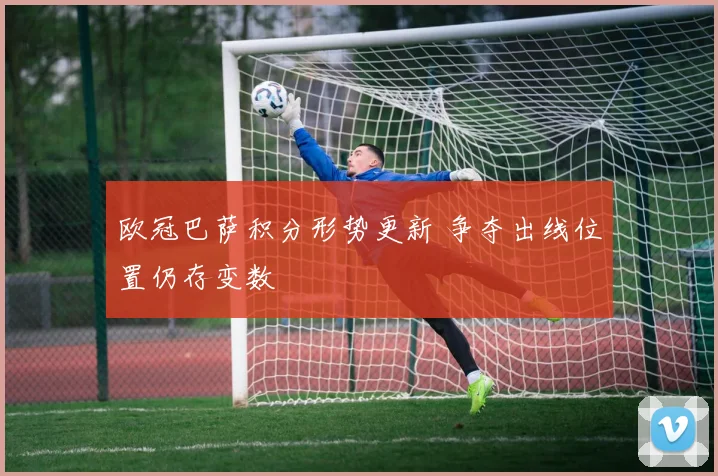欧冠巴萨积分形势更新 争夺出线位置仍存变数