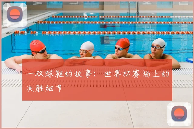 一双球鞋的故事:世界杯赛场上的决胜细节