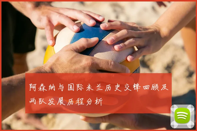 阿森纳与国际米兰历史交锋回顾及两队发展历程分析
