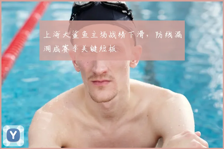 上海大鲨鱼主场战绩下滑，防线漏洞成赛季关键短板