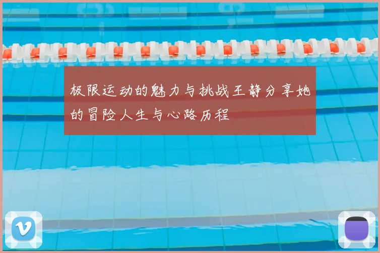 极限运动的魅力与挑战王静分享她的冒险人生与心路历程