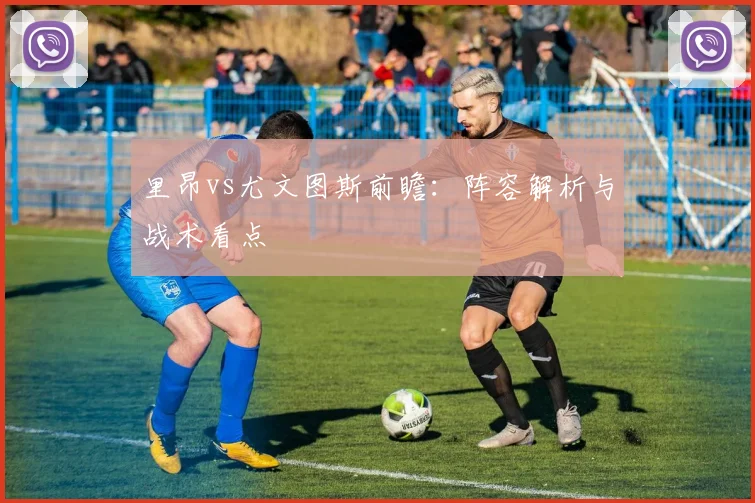 里昂vs尤文图斯前瞻:阵容解析与战术看点