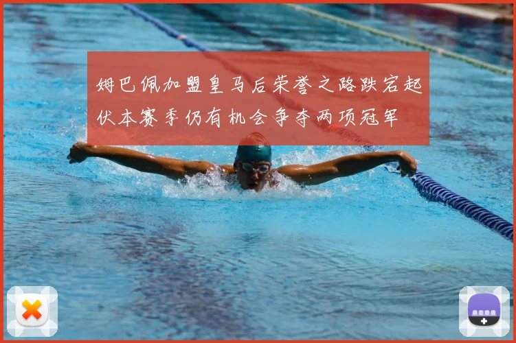 姆巴佩加盟皇马后荣誉之路跌宕起伏本赛季仍有机会争夺两项冠军