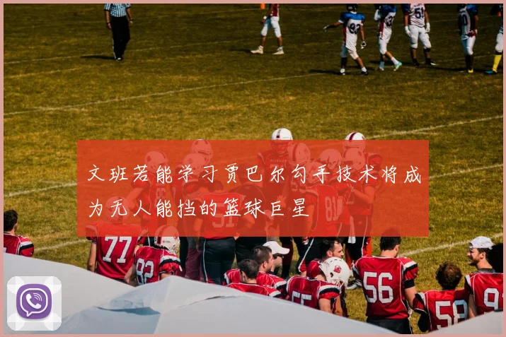文班若能学习贾巴尔勾手技术将成为无人能挡的篮球巨星
