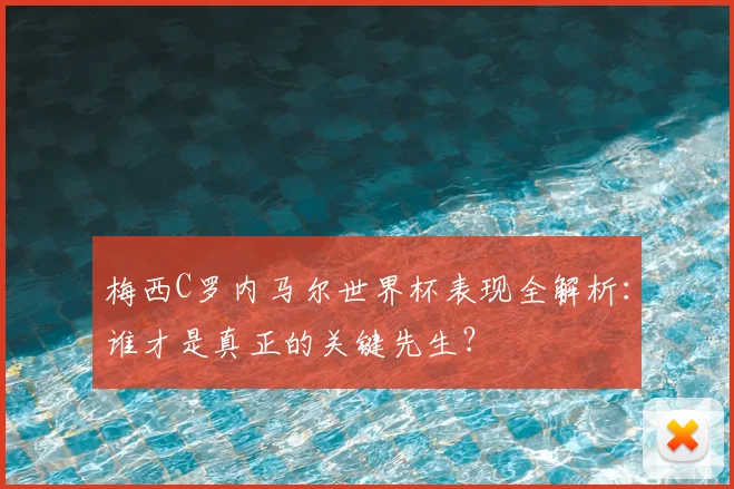梅西C罗内马尔世界杯表现全解析：谁才是真正的关键先生？