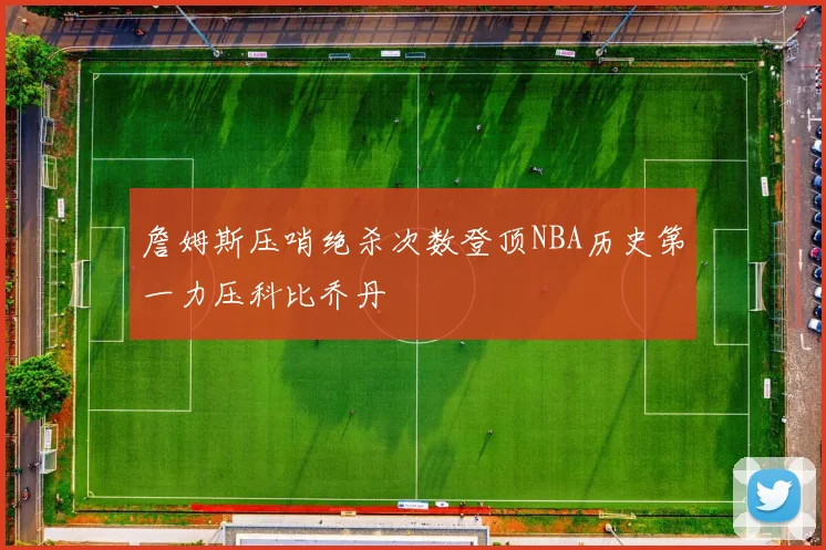 詹姆斯压哨绝杀次数登顶NBA历史第一力压科比乔丹