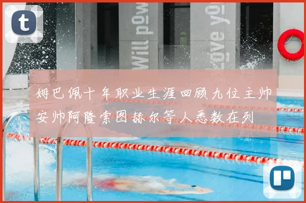 姆巴佩十年职业生涯回顾九位主帅安帅阿隆索图赫尔等人悉数在列