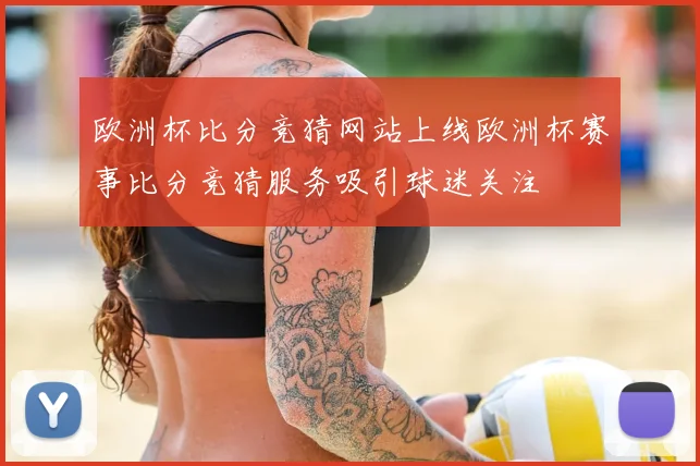 欧洲杯比分竞猜网站上线欧洲杯赛事比分竞猜服务吸引球迷关注