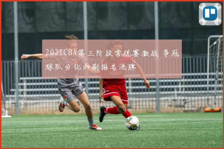 2021CBA第三阶段常规赛激战 争冠球队分化加剧排名洗牌