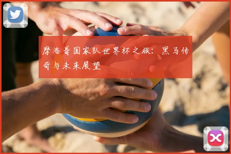 摩洛哥国家队世界杯之旅：黑马传奇与未来展望