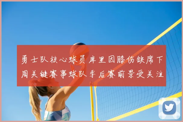 勇士队核心球员库里因膝伤缺席下周关键赛事球队季后赛前景受关注