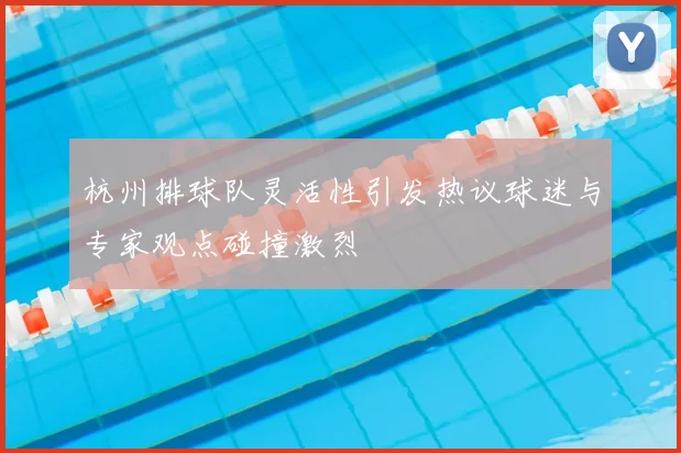 杭州排球队灵活性引发热议球迷与专家观点碰撞激烈