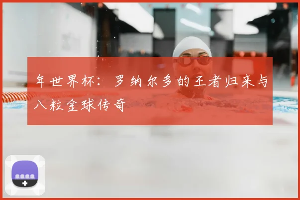 年世界杯:罗纳尔多的王者归来与八粒金球传奇