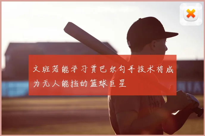 文班若能学习贾巴尔勾手技术将成为无人能挡的篮球巨星