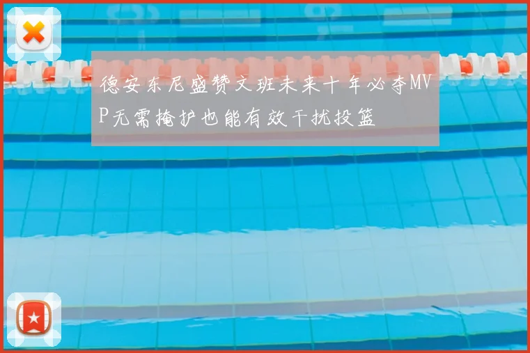 德安东尼盛赞文班未来十年必夺MVP无需掩护也能有效干扰投篮