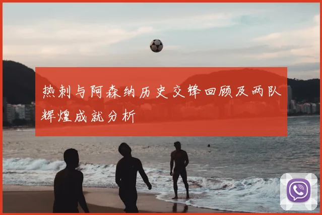 热刺与阿森纳历史交锋回顾及两队辉煌成就分析