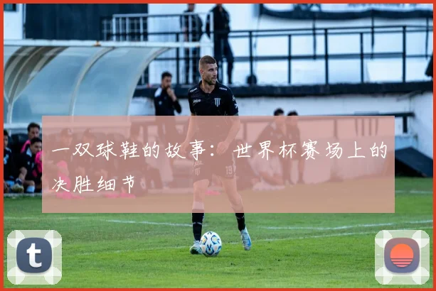 一双球鞋的故事:世界杯赛场上的决胜细节