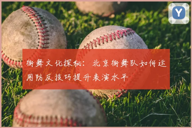 街舞文化探秘：北京街舞队如何运用防反技巧提升表演水平