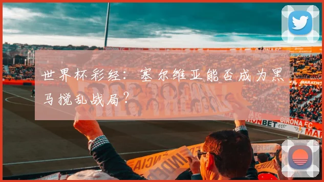 世界杯彩经:塞尔维亚能否成为黑马搅乱战局?
