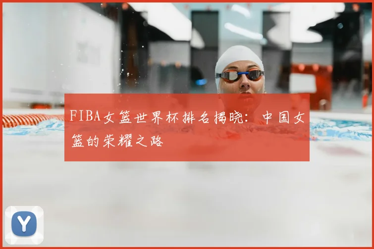 FIBA女篮世界杯排名揭晓:中国女篮的荣耀之路