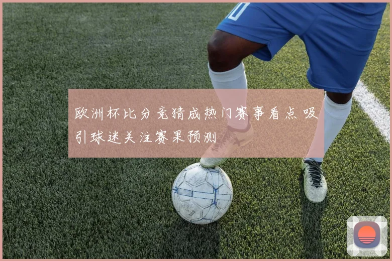 欧洲杯比分竞猜成热门赛事看点 吸引球迷关注赛果预测