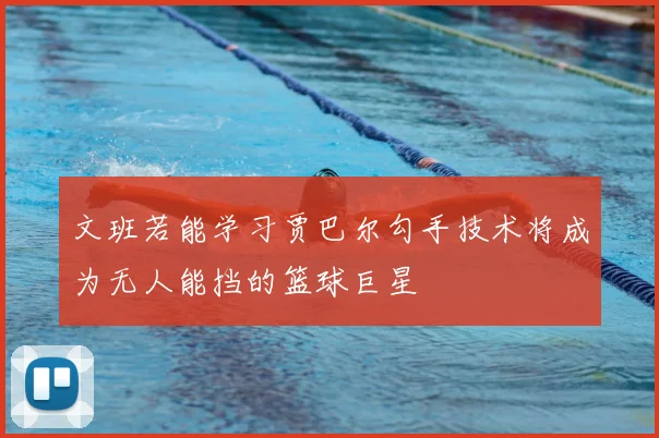 文班若能学习贾巴尔勾手技术将成为无人能挡的篮球巨星