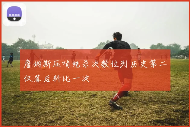 詹姆斯压哨绝杀次数位列历史第二仅落后科比一次