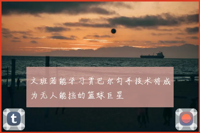 文班若能学习贾巴尔勾手技术将成为无人能挡的篮球巨星