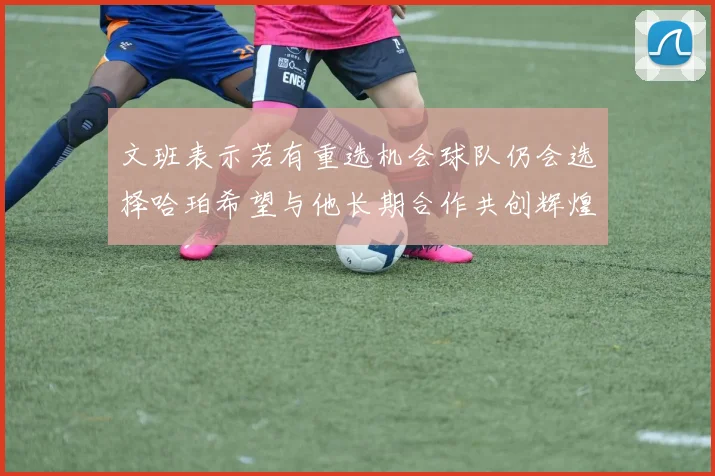 文班表示若有重选机会球队仍会选择哈珀希望与他长期合作共创辉煌