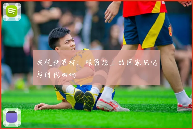 央视世界杯：绿茵场上的国家记忆与时代回响