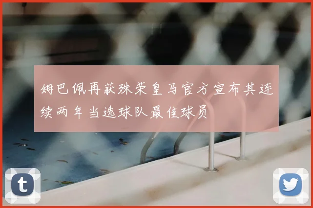姆巴佩再获殊荣皇马官方宣布其连续两年当选球队最佳球员