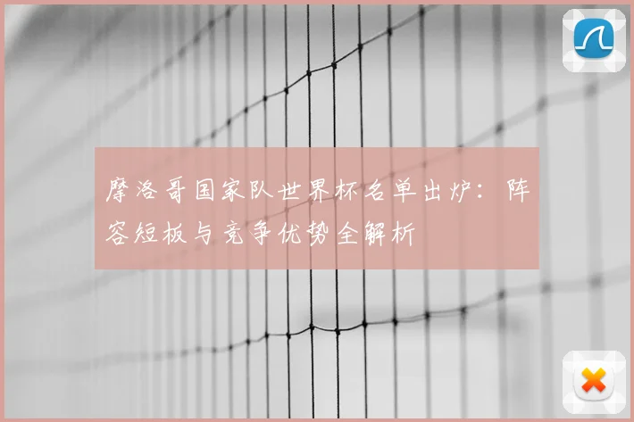摩洛哥国家队世界杯名单出炉：阵容短板与竞争优势全解析
