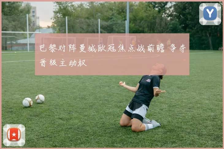 巴黎对阵曼城欧冠焦点战前瞻 争夺晋级主动权
