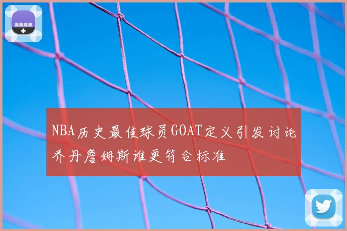 NBA历史最佳球员GOAT定义引发讨论乔丹詹姆斯谁更符合标准