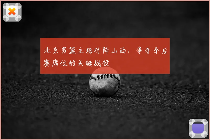 北京男篮主场对阵山西，争夺季后赛席位的关键战役