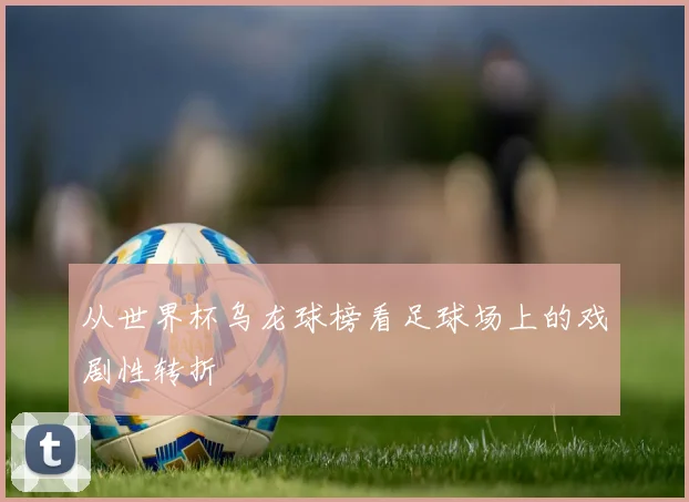 从世界杯乌龙球榜看足球场上的戏剧性转折