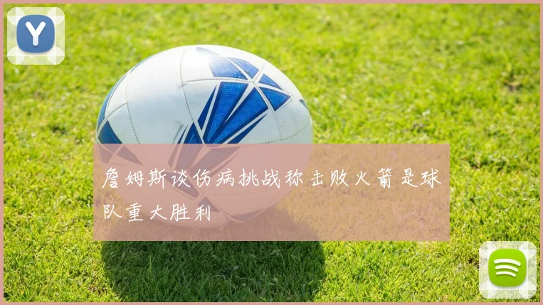 詹姆斯谈伤病挑战称击败火箭是球队重大胜利