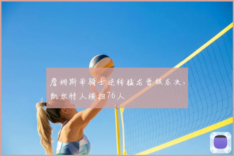 詹姆斯率骑士逆转猛龙晋级东决，凯尔特人横扫76人