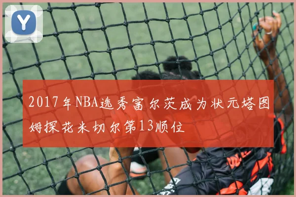 2017年NBA选秀富尔茨成为状元塔图姆探花米切尔第13顺位