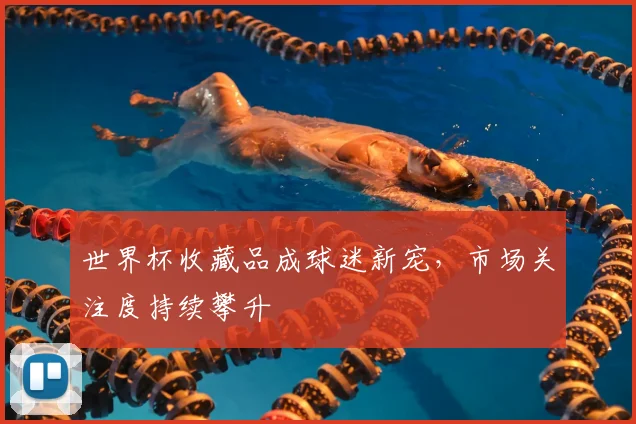 世界杯收藏品成球迷新宠，市场关注度持续攀升