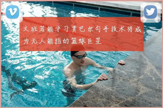 文班若能学习贾巴尔勾手技术将成为无人能挡的篮球巨星